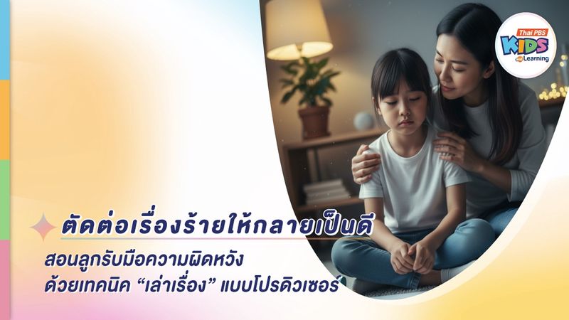 ตัดต่อเรื่องร้ายให้กลายเป็นดี : สอนลูกรับมือความผิดหวังด้วยเทคนิค ‘เล่าเรื่อง’ แบบโปรดิวเซอร์